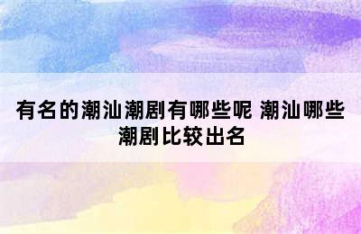 有名的潮汕潮剧有哪些呢 潮汕哪些潮剧比较出名